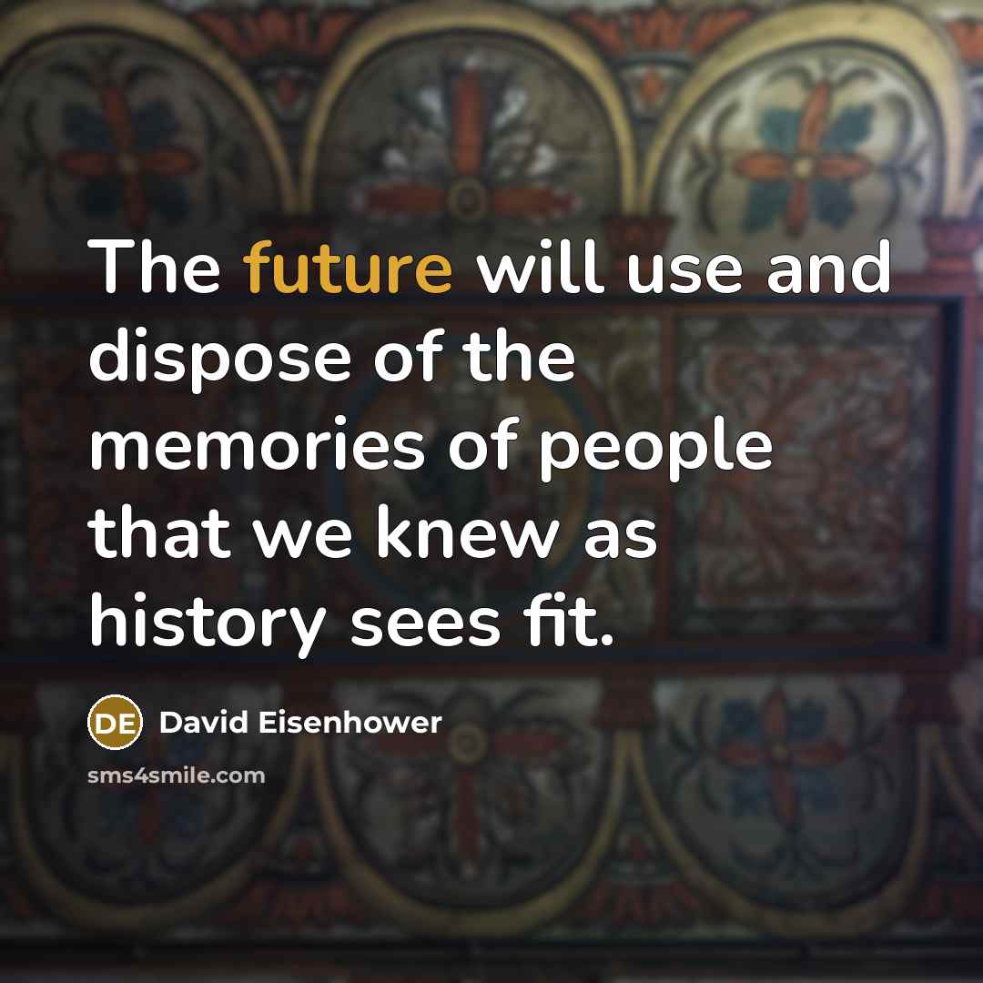 “The future will use and dispose of the memories of people that we knew as history sees fit.” quote by David Eisenhower