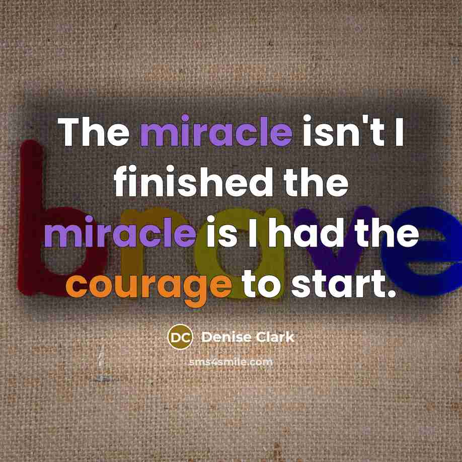 “The miracle isn't I finished the miracle is I had the courage to start.” quote by Denise Clark