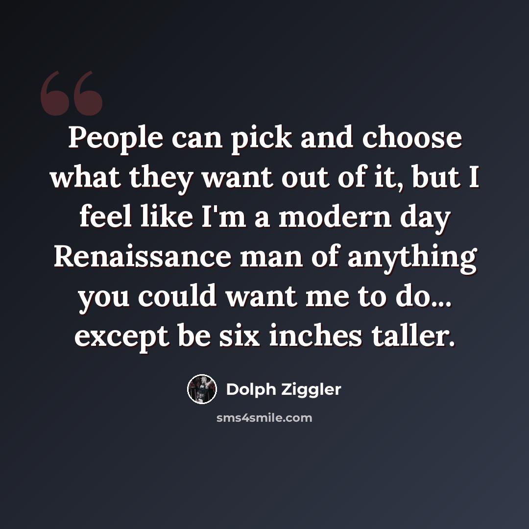 “People can pick and choose what they want out of it, but I feel like I'm a modern day Renaissance man of anything you could want me to do... except be six inches taller.” quote by Dolph Ziggler