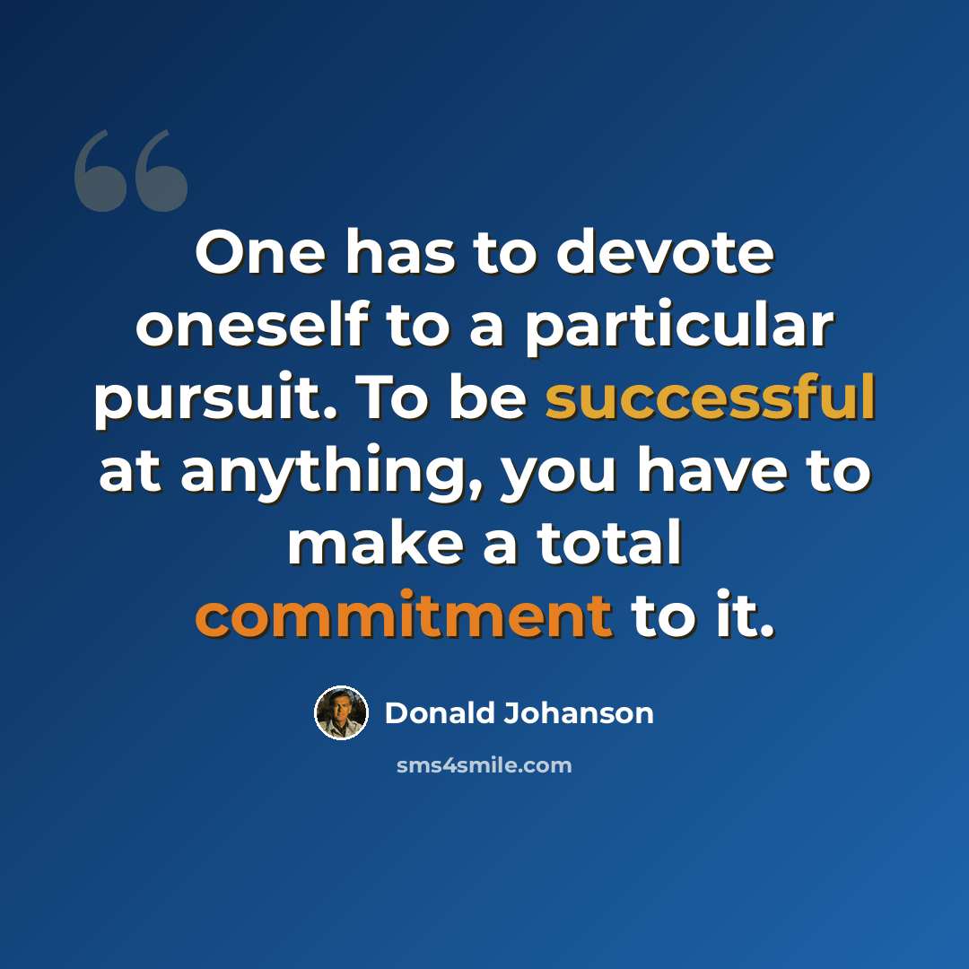 “One has to devote oneself to a particular pursuit. To be successful at anything, you have to make a total commitment to it.” quote by Donald Johanson