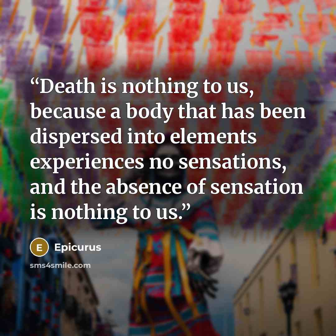 “Death is nothing to us, because a body that has been dispersed into elements experiences no sensations, and the absence of sensation is nothing to us.” quote by Epicurus