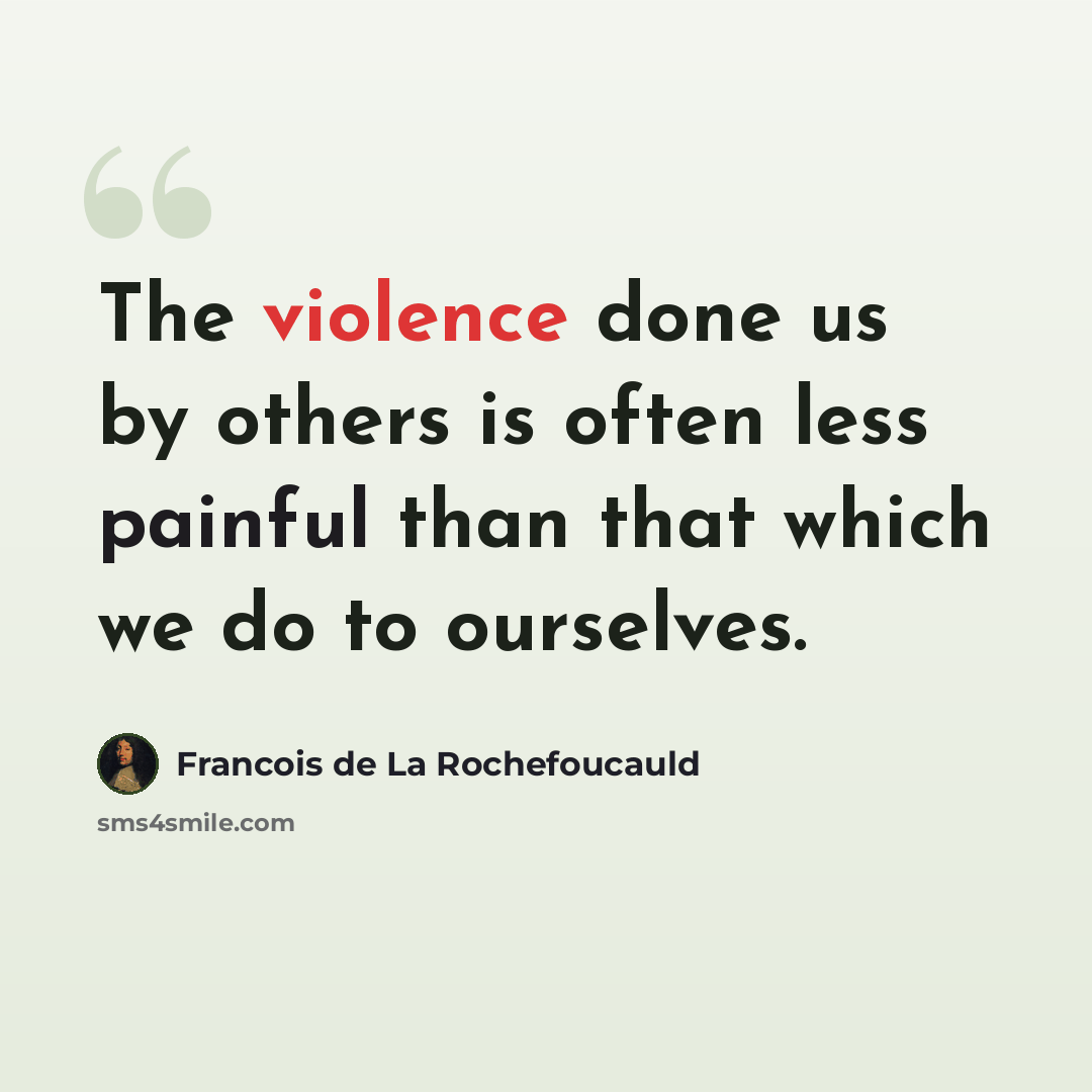 “The violence done us by others is often less painful than that which we do to ourselves.” quote by Francois de La Rochefoucauld