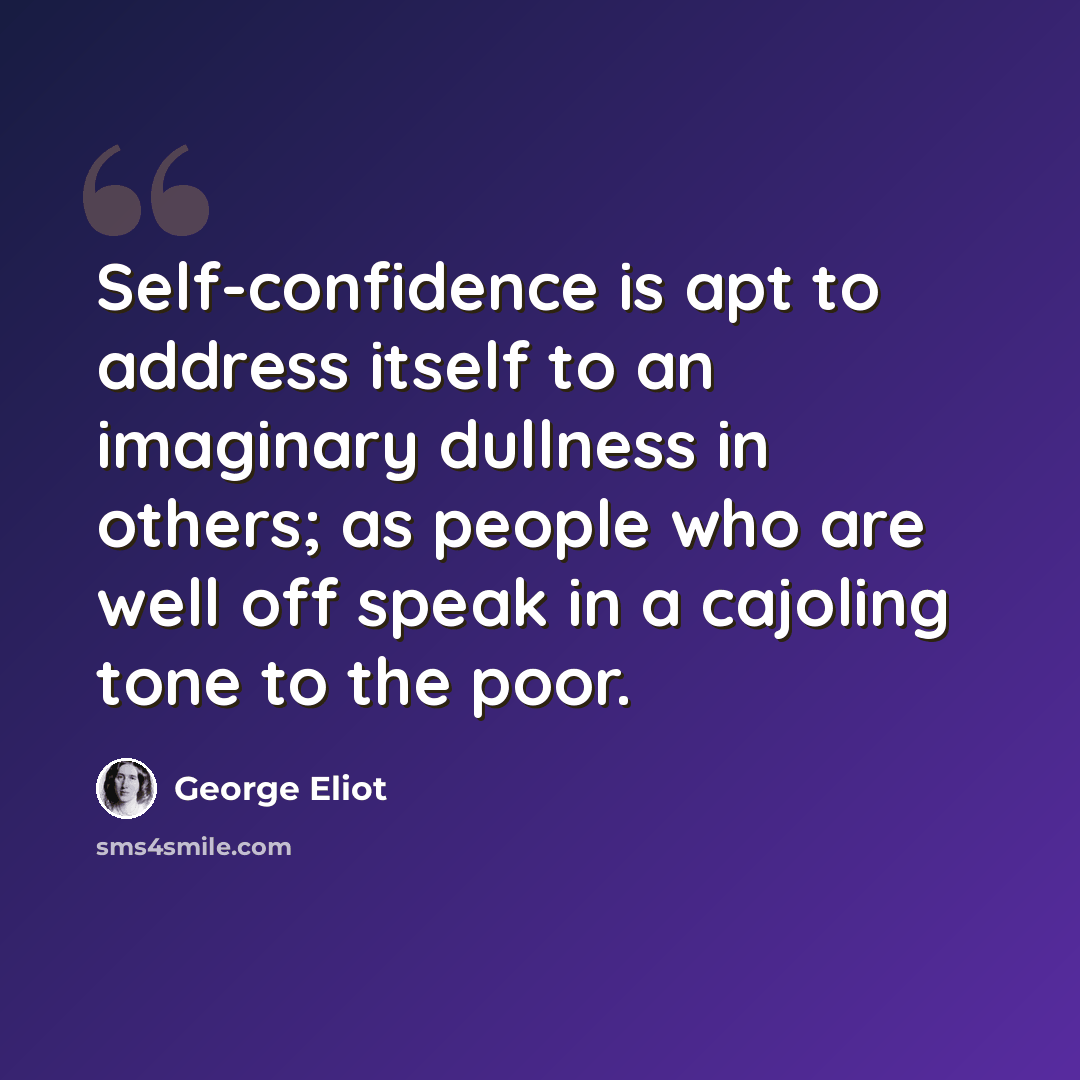 “Self-confidence is apt to address itself to an imaginary dullness in others; as people who are well off speak in a cajoling tone to the poor.” quote by George Eliot
