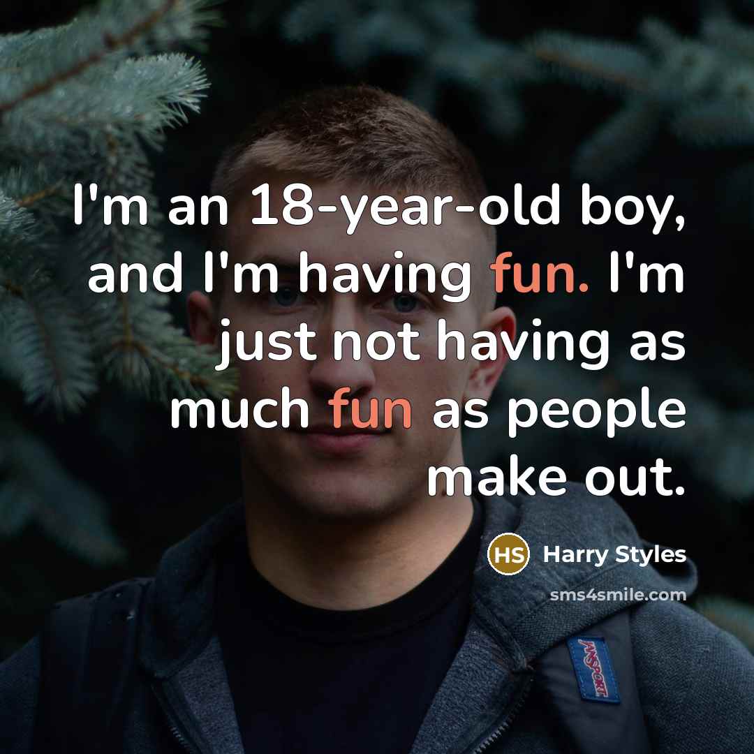 “I'm an 18-year-old boy, and I'm having fun. I'm just not having as much fun as people make out.” quote by Harry Styles