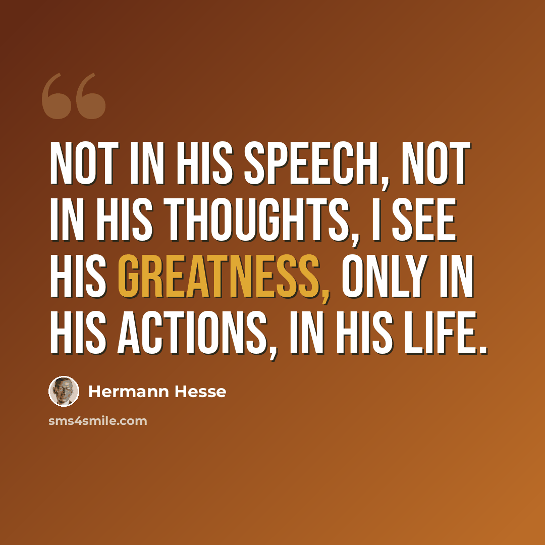 “Not in his speech, not in his thoughts, I see his greatness, only in his actions, in his life.” quote by Hermann Hesse