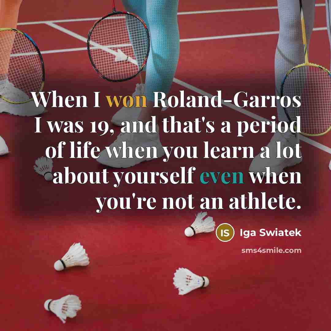 “When I won Roland-Garros I was 19, and that's a period of life when you learn a lot about yourself even when you're not an athlete.” quote by Iga Swiatek