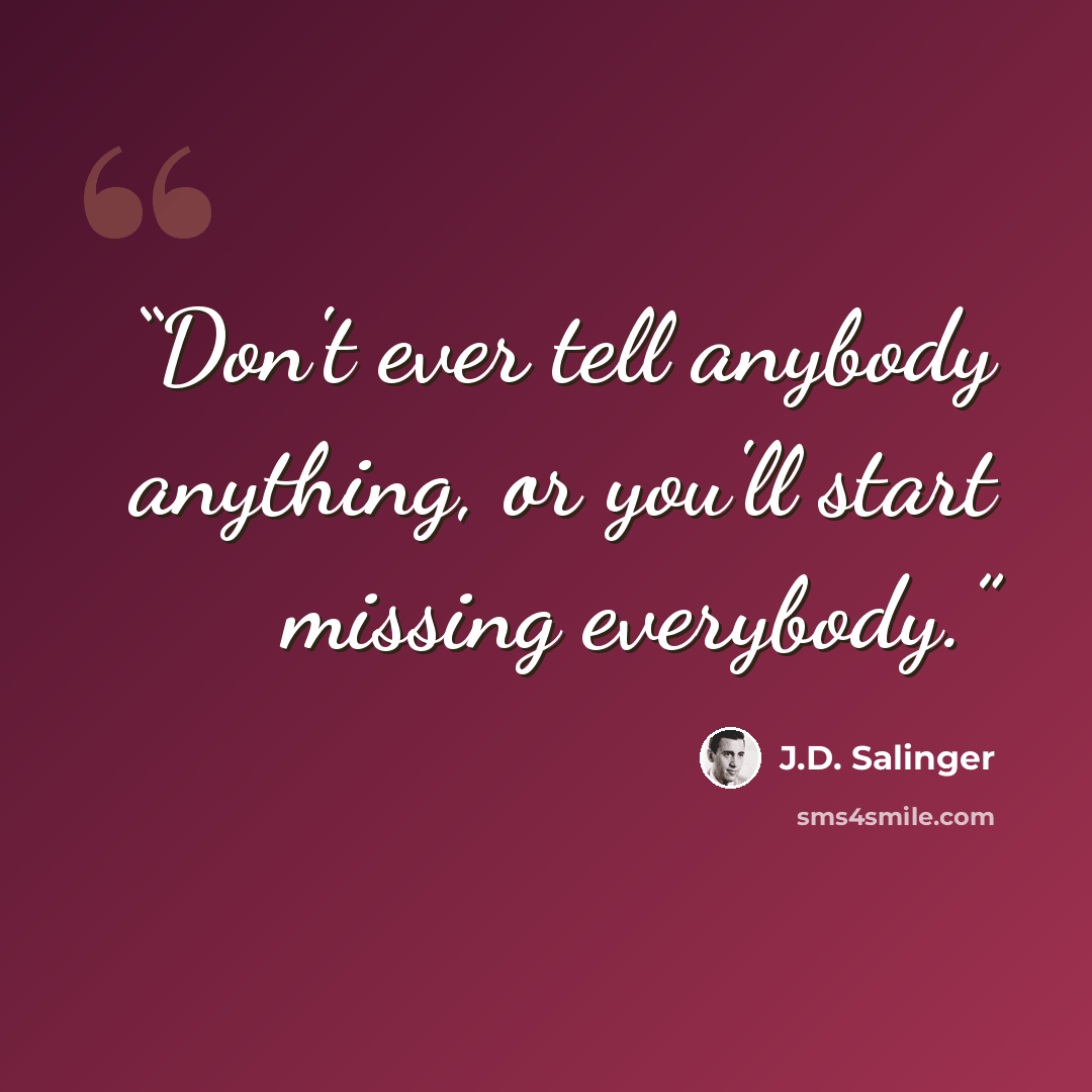 “Don't ever tell anybody anything, or you'll start missing everybody.” quote by J.D. Salinger