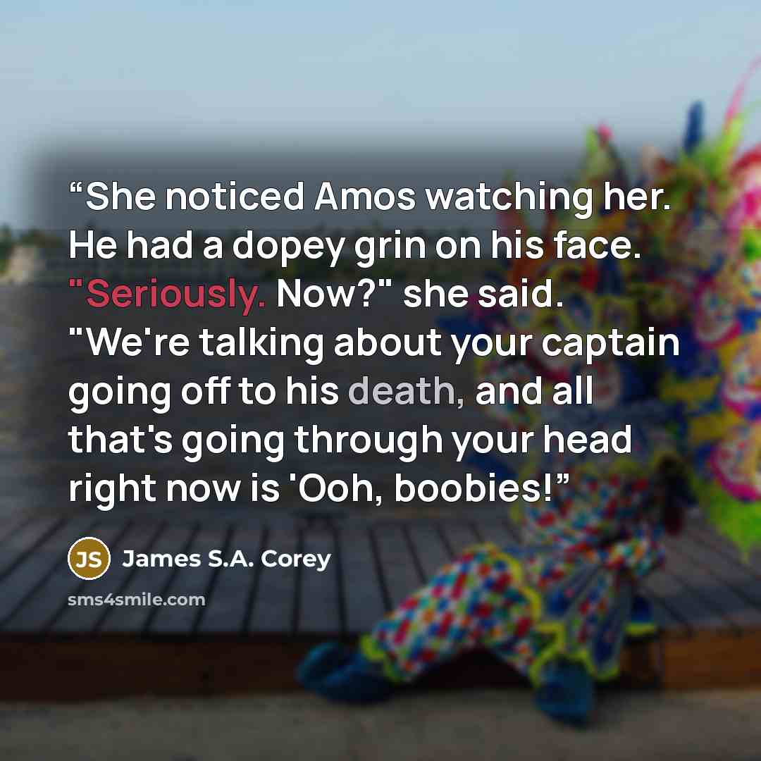 “She noticed Amos watching her. He had a dopey grin on his face. "Seriously. Now?" she said. "We're talking about your captain going off to his death, and all that's going through your head right now is 'Ooh, boobies!” quote by James S.A. Corey