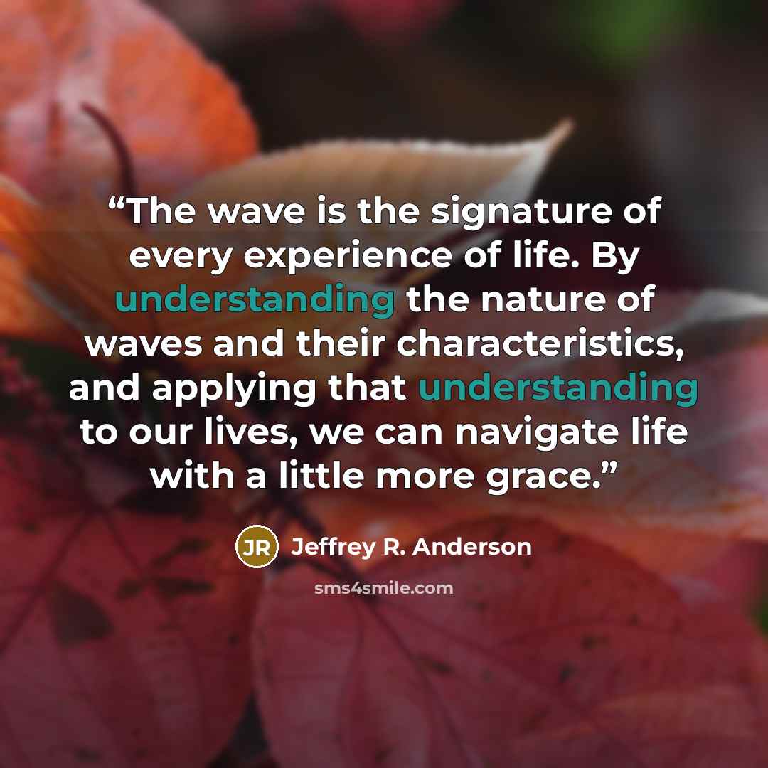 “The wave is the signature of every experience of life. By understanding the nature of waves and their characteristics, and applying that understanding to our lives, we can navigate life with a little more grace.” quote by Jeffrey R. Anderson