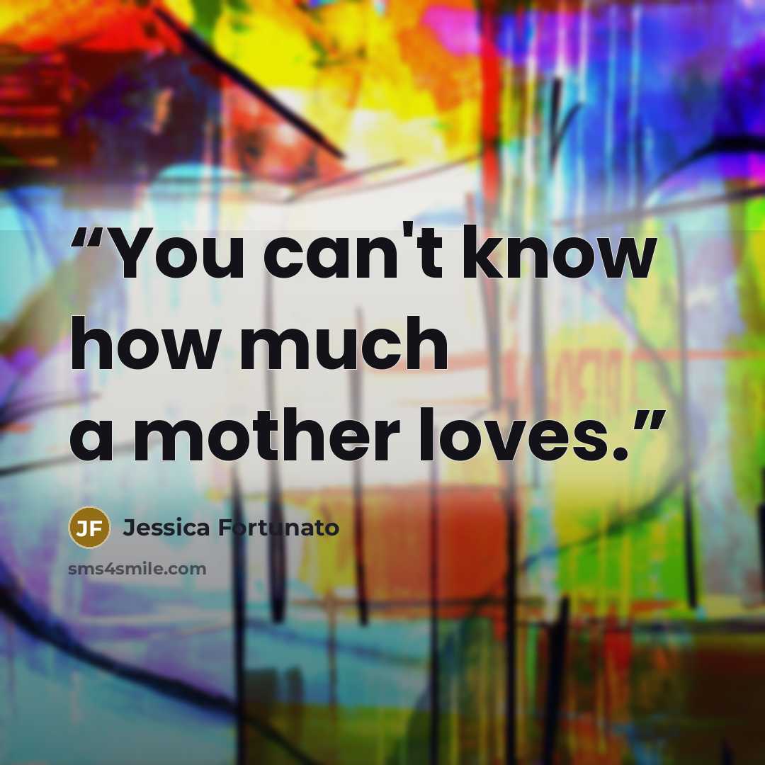 “You can't know how much a mother loves.” quote by Jessica Fortunato