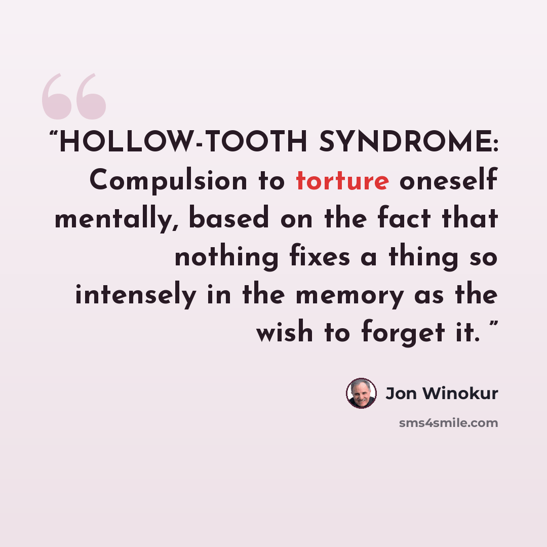 “HOLLOW-TOOTH SYNDROME: Compulsion to torture oneself mentally, based on the fact that nothing fixes a thing so intensely in the memory as the wish to forget it.” quote by Jon Winokur