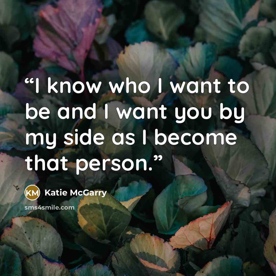 “I know who I want to be and I want you by my side as I become that person.” quote by Katie McGarry