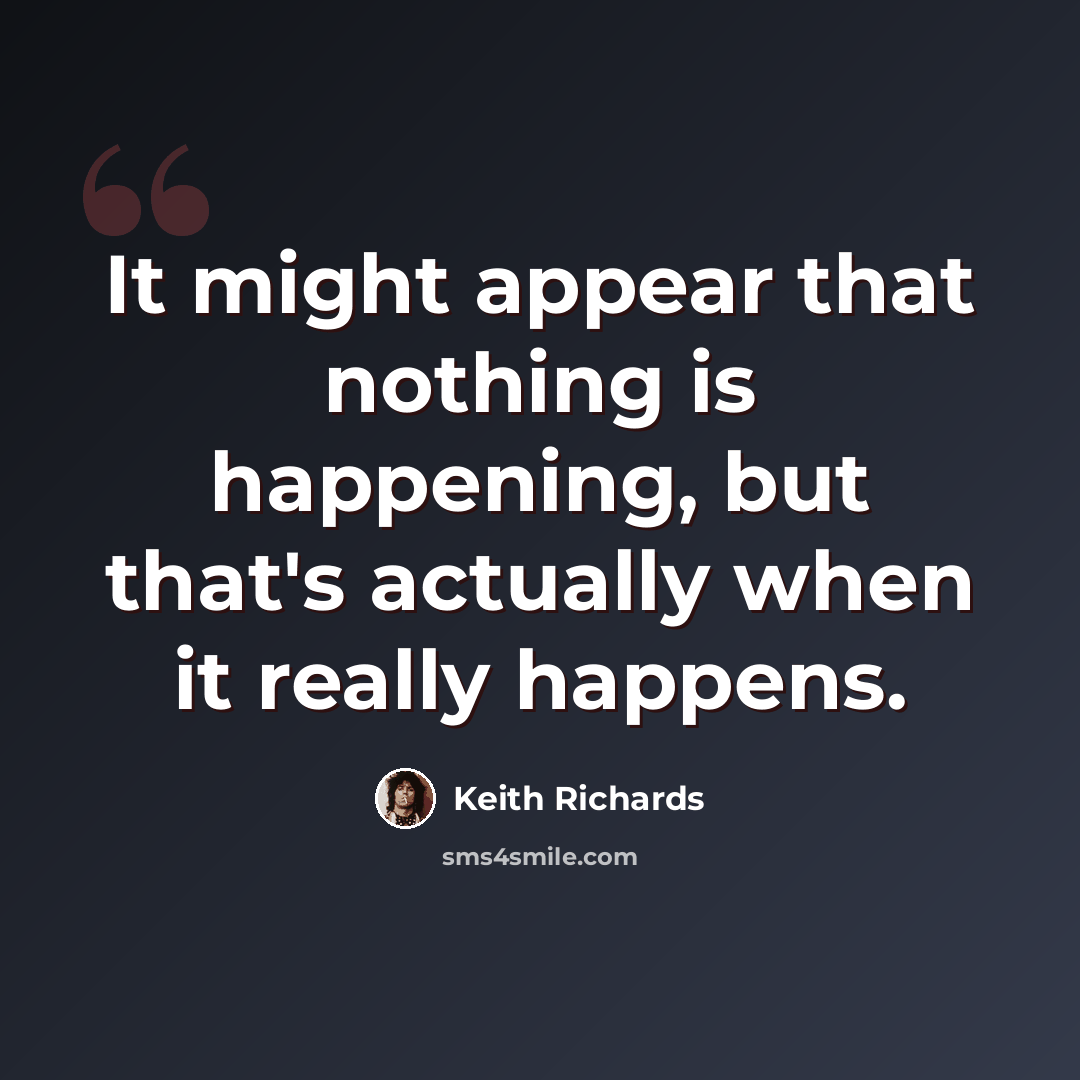 “It might appear that nothing is happening, but that's actually when it really happens.” quote by Keith Richards