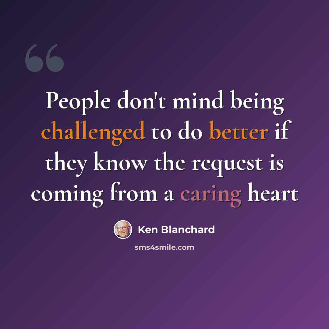 “People don't mind being challenged to do better if they know the request is coming from a caring heart” quote by Ken Blanchard