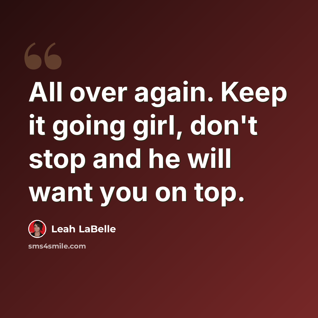 “All over again. Keep it going girl, don't stop and he will want you on top.” quote by Leah LaBelle