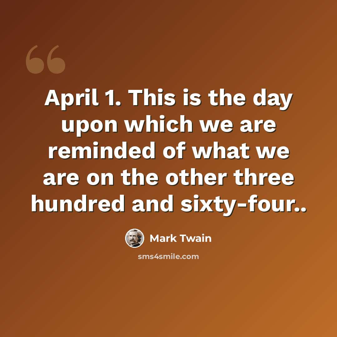 “April 1. This is the day upon which we are reminded of what we are on the other three hundred and sixty-four..” quote by Mark Twain