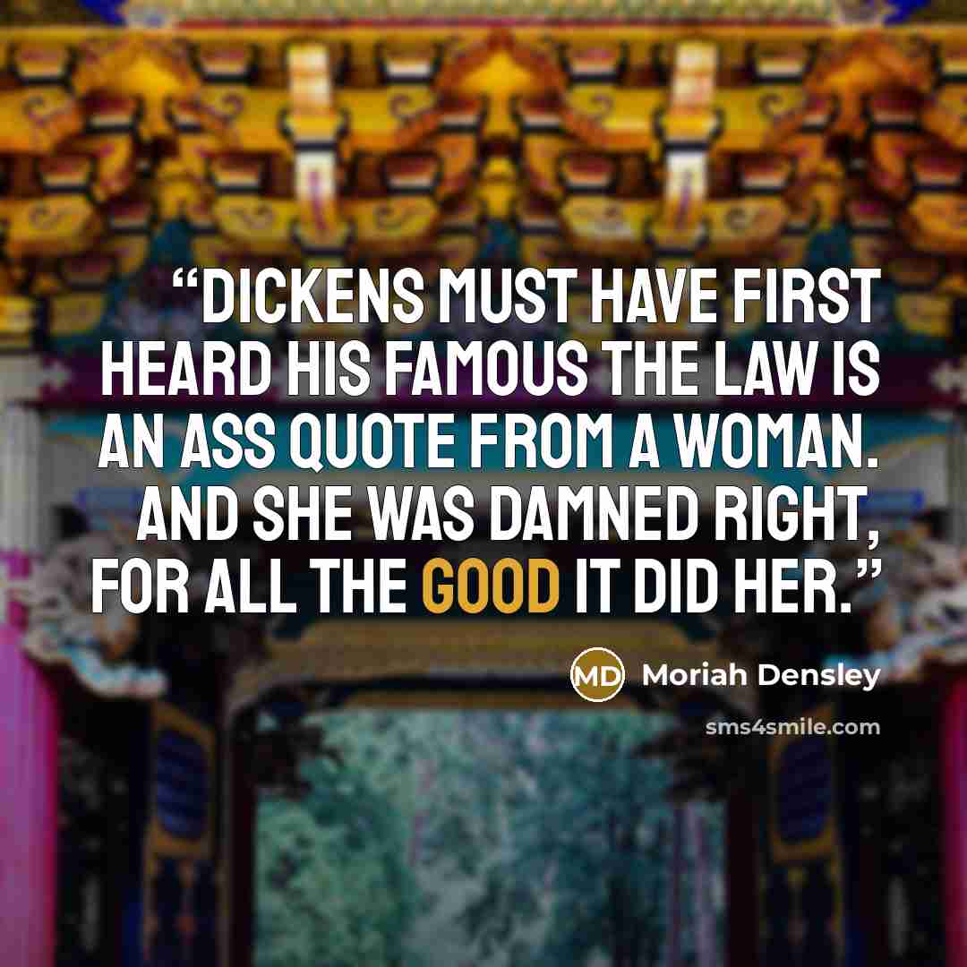 “Dickens must have first heard his famous The law is an ass quote from a woman. And she was damned right, for all the good it did her.” quote by Moriah Densley