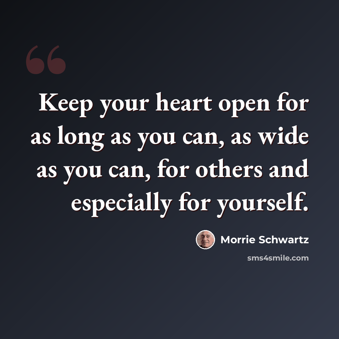 “Keep your heart open for as long as you can, as wide as you can, for others and especially for yourself.” quote by Morrie Schwartz