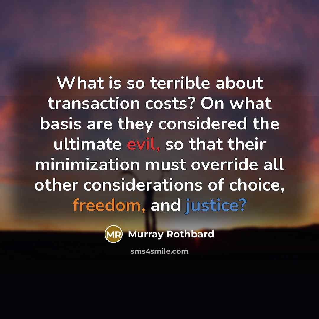 “What is so terrible about transaction costs? On what basis are they considered the ultimate evil, so that their minimization must override all other considerations of choice, freedom, and justice?” quote by Murray Rothbard
