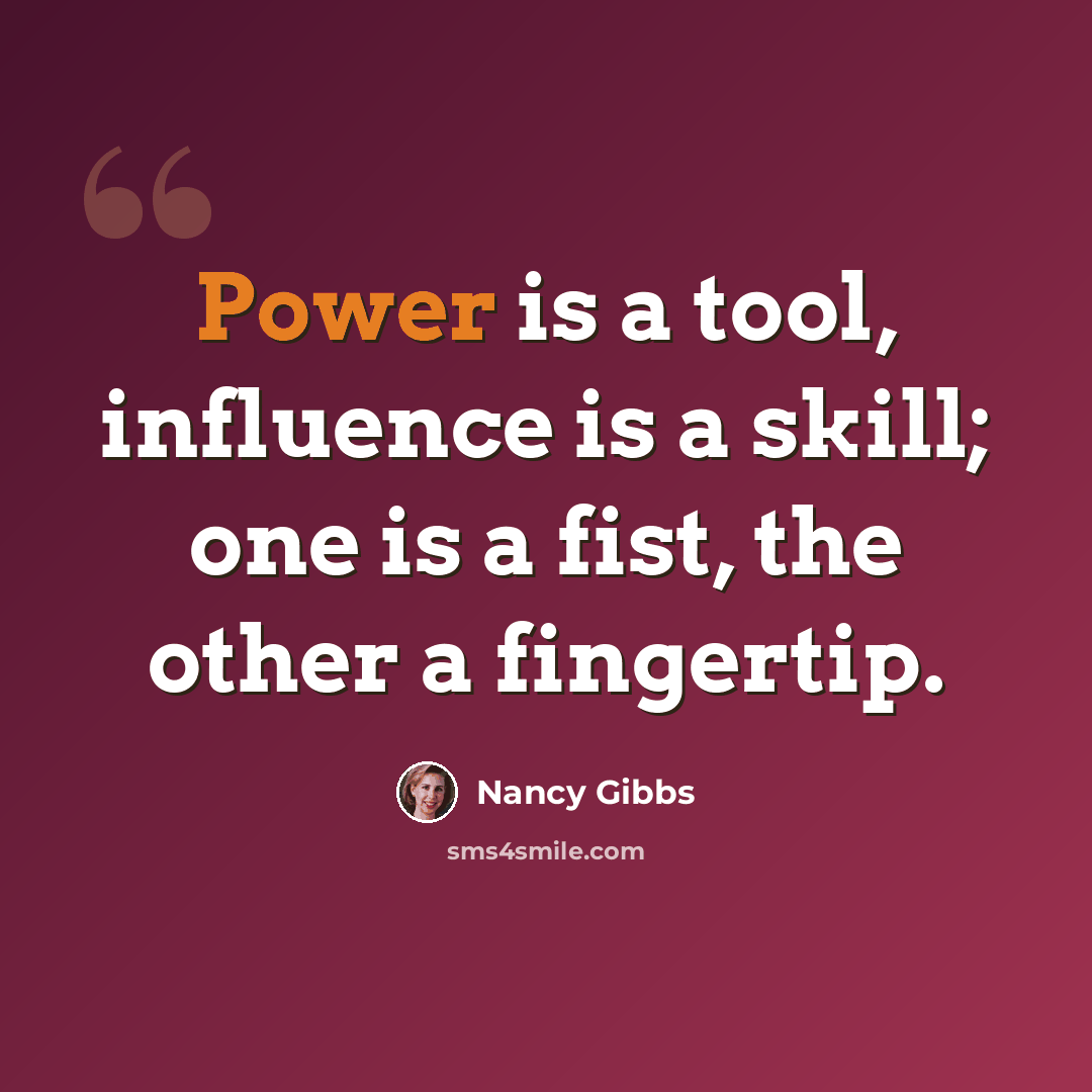 “Power is a tool, influence is a skill; one is a fist, the other a fingertip.” quote by Nancy Gibbs