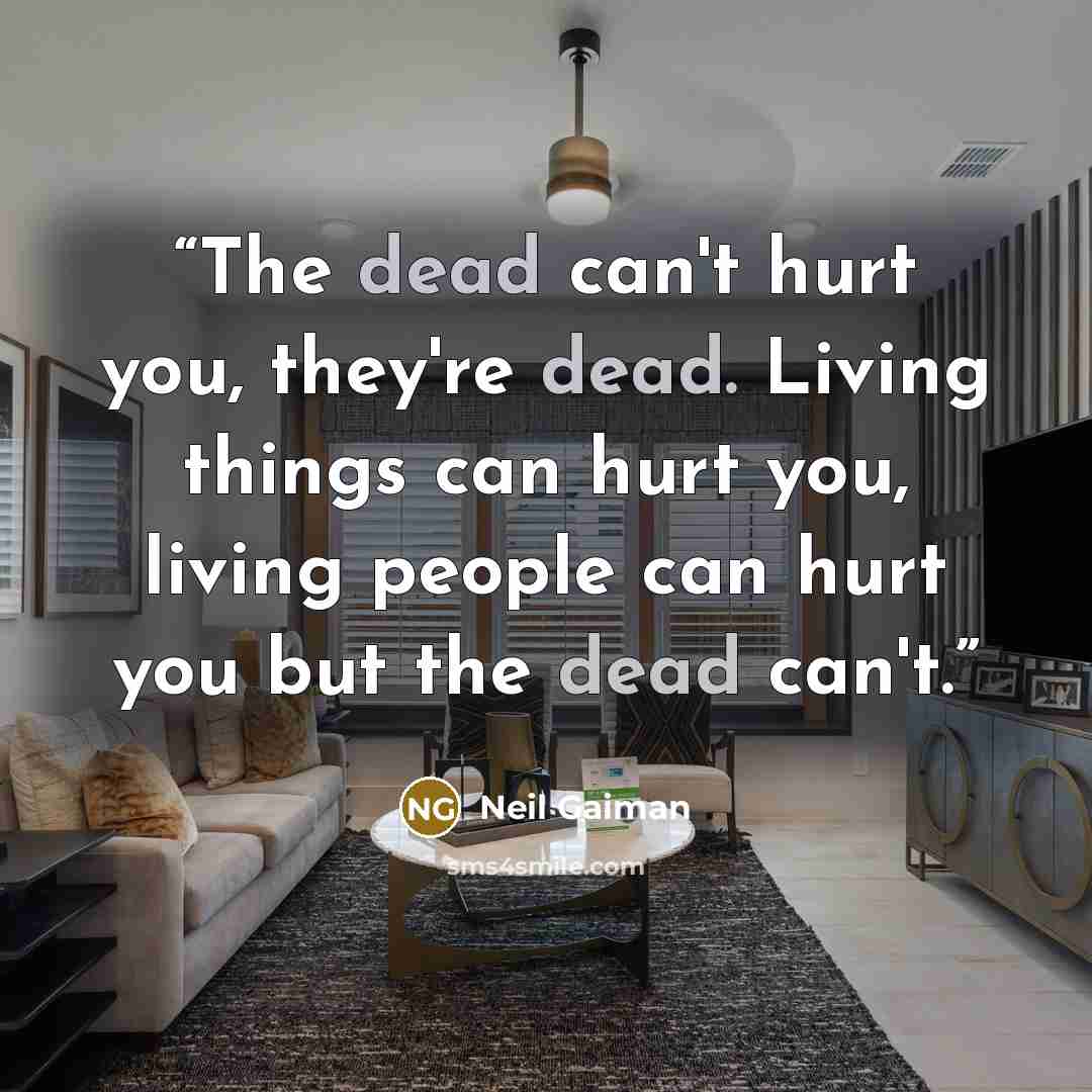 “The dead can't hurt you, they're dead. Living things can hurt you, living people can hurt you but the dead can't.” quote by Neil Gaiman
