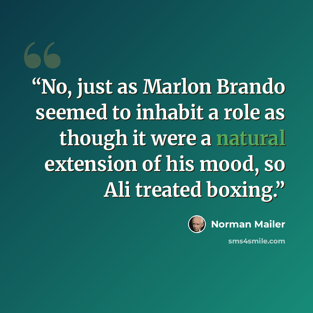 “No, just as Marlon Brando seemed to inhabit a role as though it were a natural extension of his mood, so Ali treated boxing.” quote by Norman Mailer