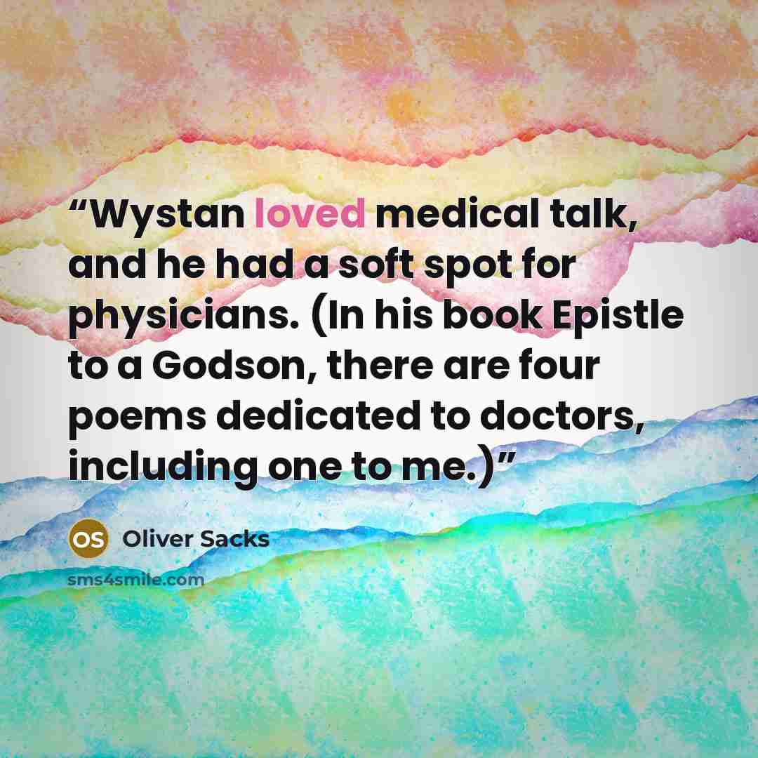 “Wystan loved medical talk, and he had a soft spot for physicians. (In his book Epistle to a Godson, there are four poems dedicated to doctors, including one to me.)” quote by Oliver Sacks