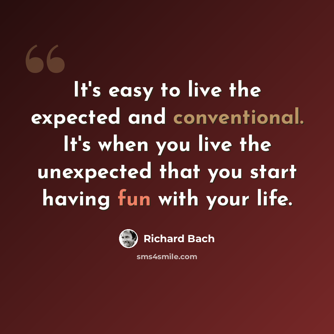 “It's easy to live the expected and conventional. It's when you live the unexpected that you start having fun with your life.” quote by Richard Bach