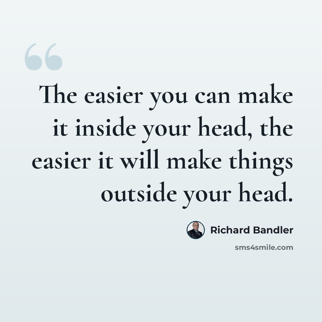 “The easier you can make it inside your head, the easier it will make things outside your head.” quote by Richard Bandler