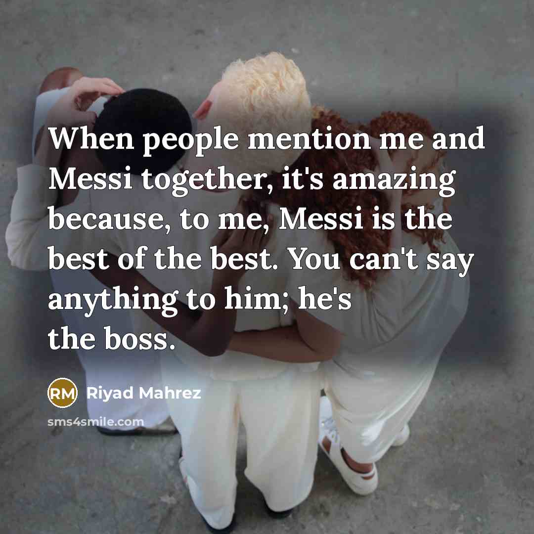 “When people mention me and Messi together, it's amazing because, to me, Messi is the best of the best. You can't say anything to him; he's the boss.” quote by Riyad Mahrez