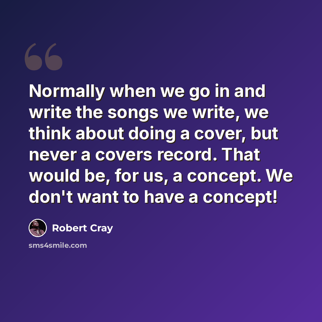 “Normally when we go in and write the songs we write, we think about doing a cover, but never a covers record. That would be, for us, a concept. We don't want to have a concept!” quote by Robert Cray