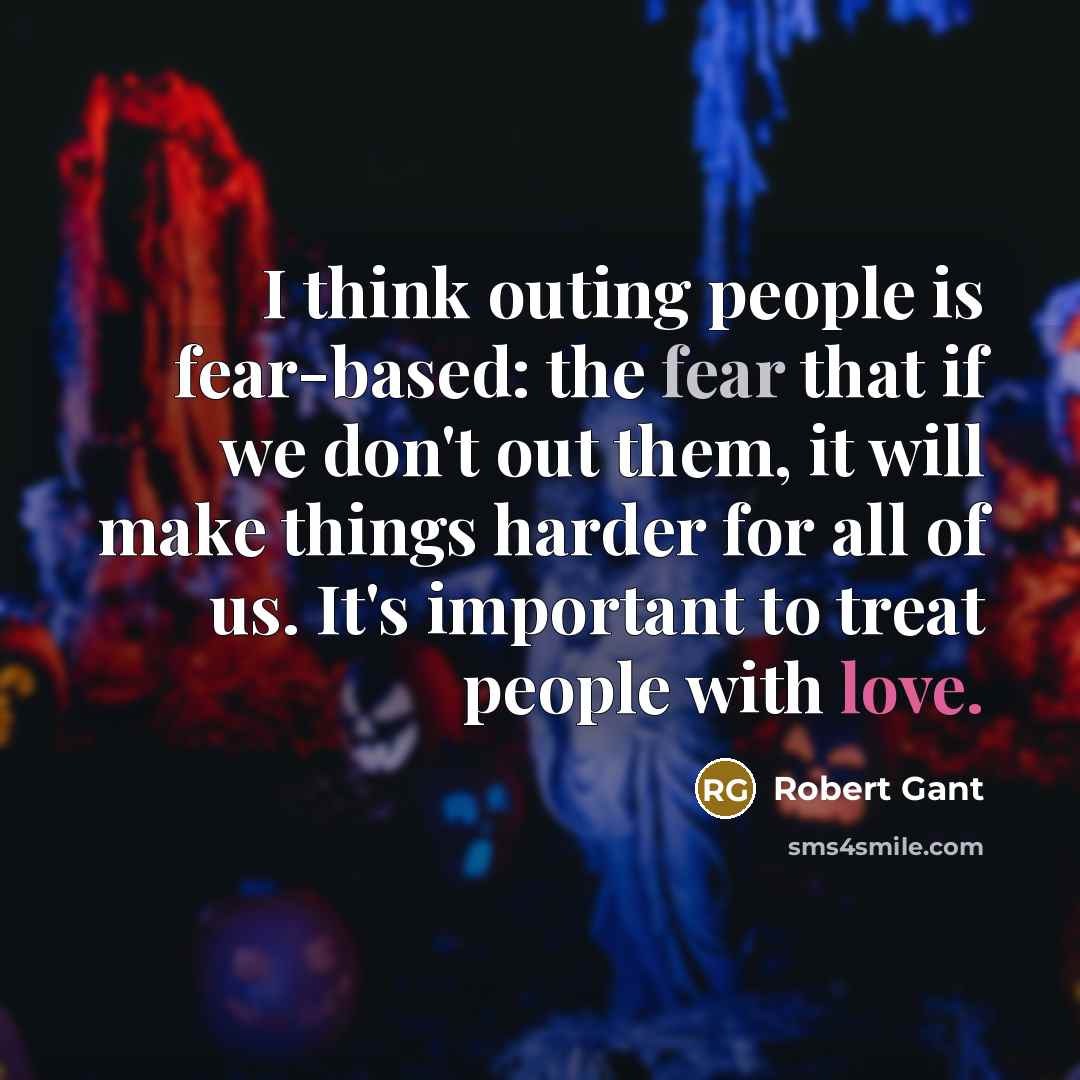 “I think outing people is fear-based: the fear that if we don't out them, it will make things harder for all of us. It's important to treat people with love.” quote by Robert Gant