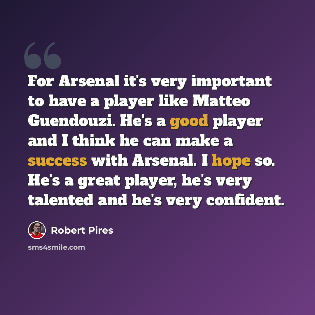“For Arsenal it's very important to have a player like Matteo Guendouzi. He's a good player and I think he can make a success with Arsenal. I hope so. He's a great player, he's very talented and he's very confident.” quote by Robert Pires
