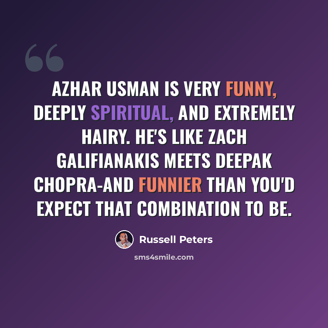 “Azhar Usman is very funny, deeply spiritual, and extremely hairy. He's like Zach Galifianakis meets Deepak Chopra-and funnier than you'd expect that combination to be.” quote by Russell Peters