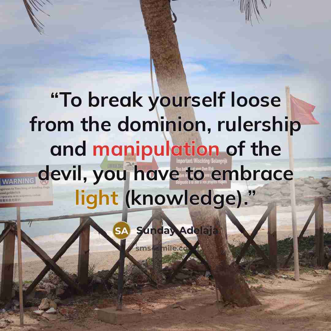 “To break yourself loose from the dominion, rulership and manipulation of the devil, you have to embrace light (knowledge).” quote by Sunday Adelaja