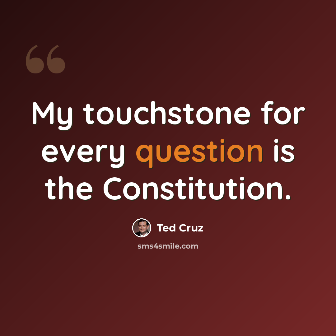 “My touchstone for every question is the Constitution.” quote by Ted Cruz