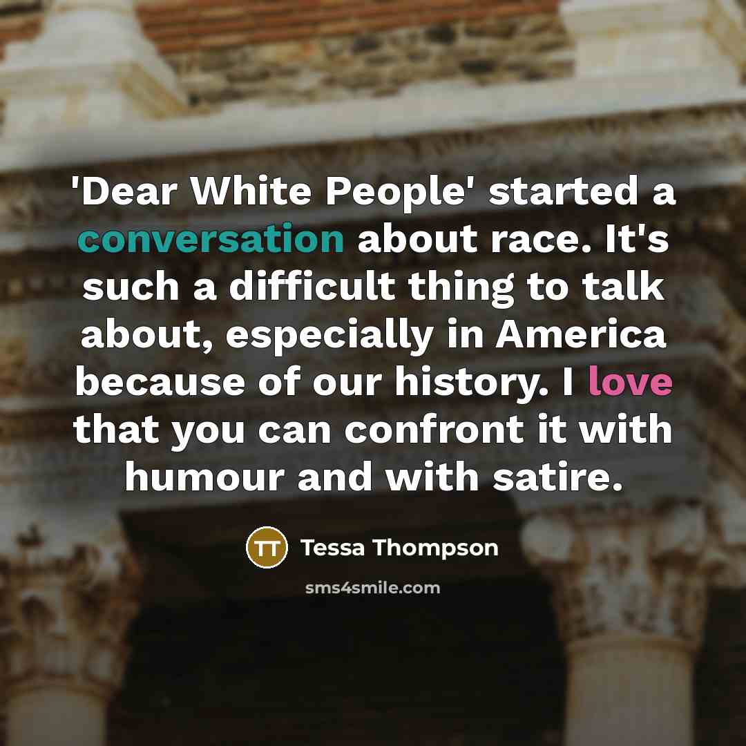 “'Dear White People' started a conversation about race. It's such a difficult thing to talk about, especially in America because of our history. I love that you can confront it with humour and with satire.” quote by Tessa Thompson