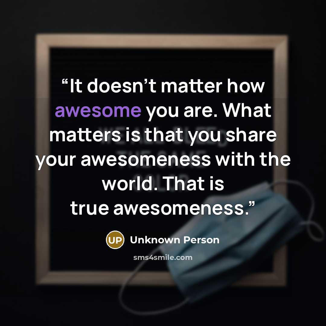 “It doesn't matter how awesome you are. What matters is that you share your awesomeness with the world. That is true awesomeness.” quote by Unknown Person