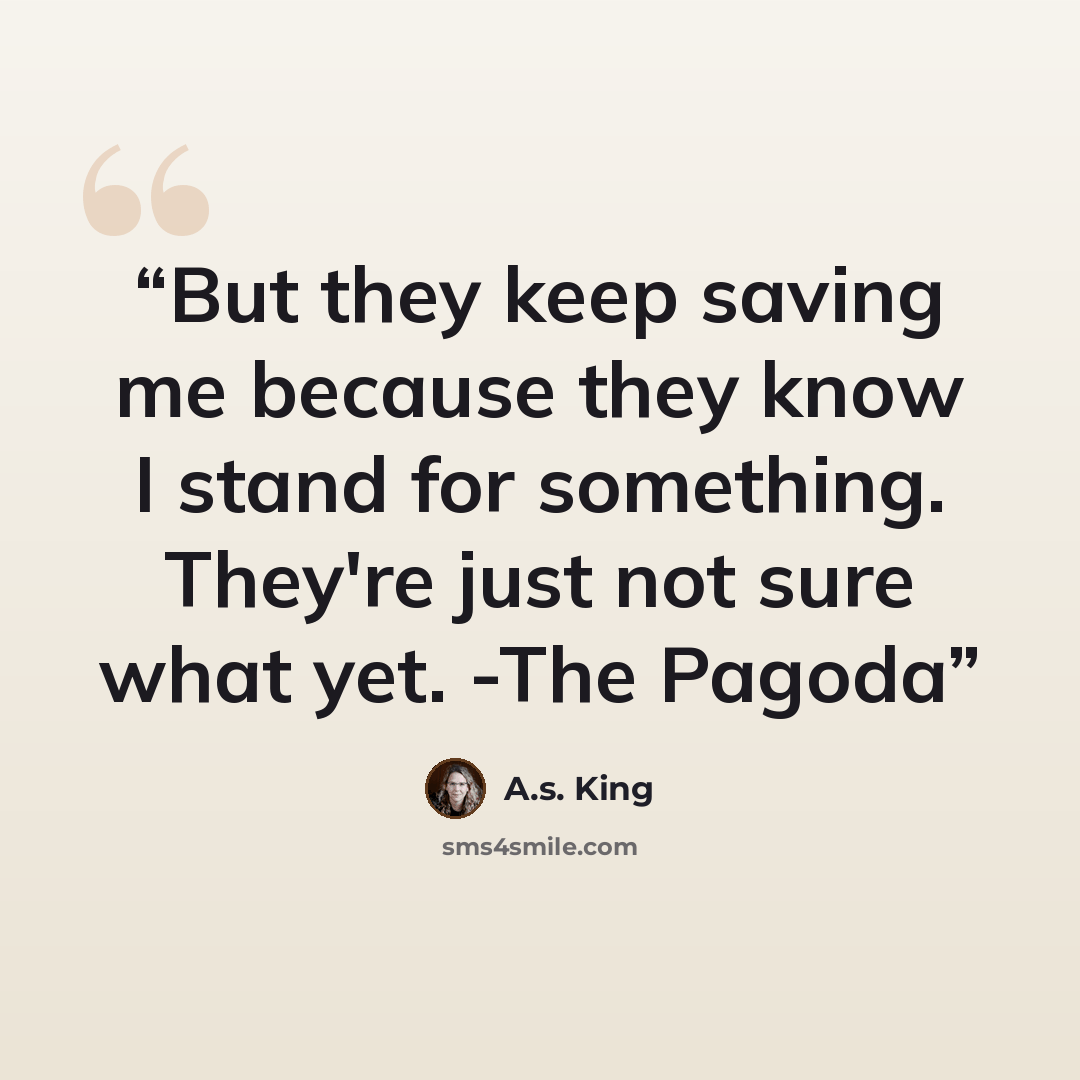 “But they keep saving me because they know I stand for something. They're just not sure what yet. -The Pagoda” quote by A.S. King