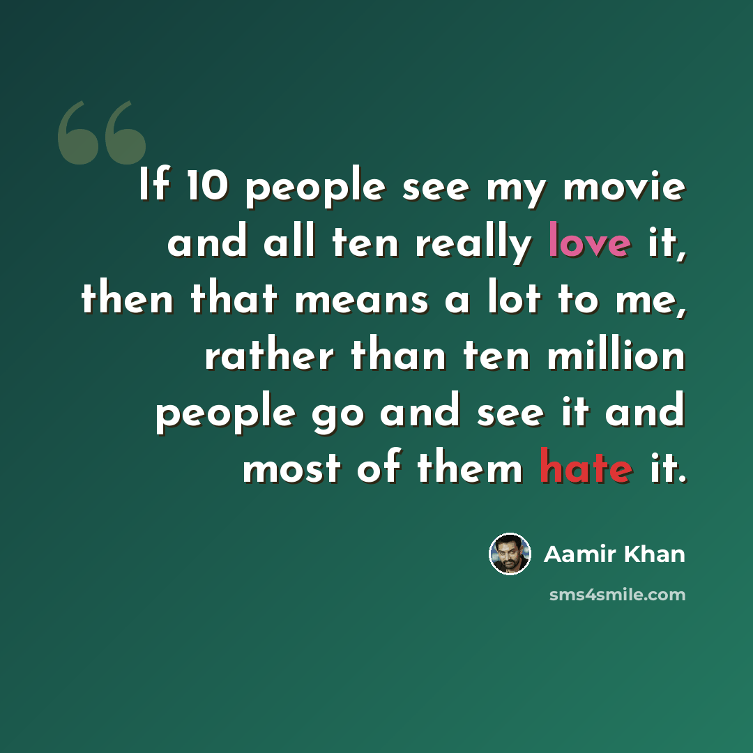“If 10 people see my movie and all ten really love it, then that means a lot to me, rather than ten million people go and see it and most of them hate it.” quote by Aamir Khan