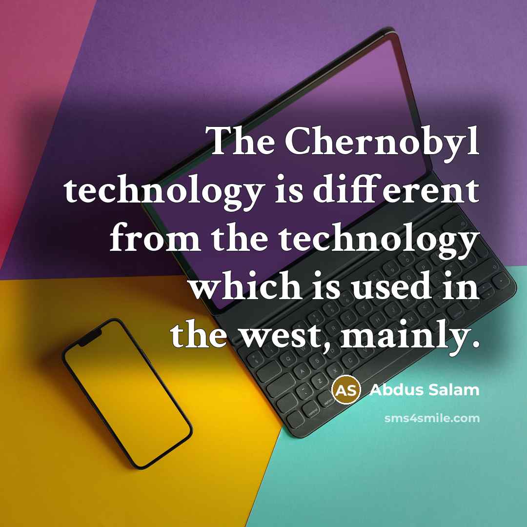 “The Chernobyl technology is different from the technology which is used in the west, mainly.” quote by Abdus Salam