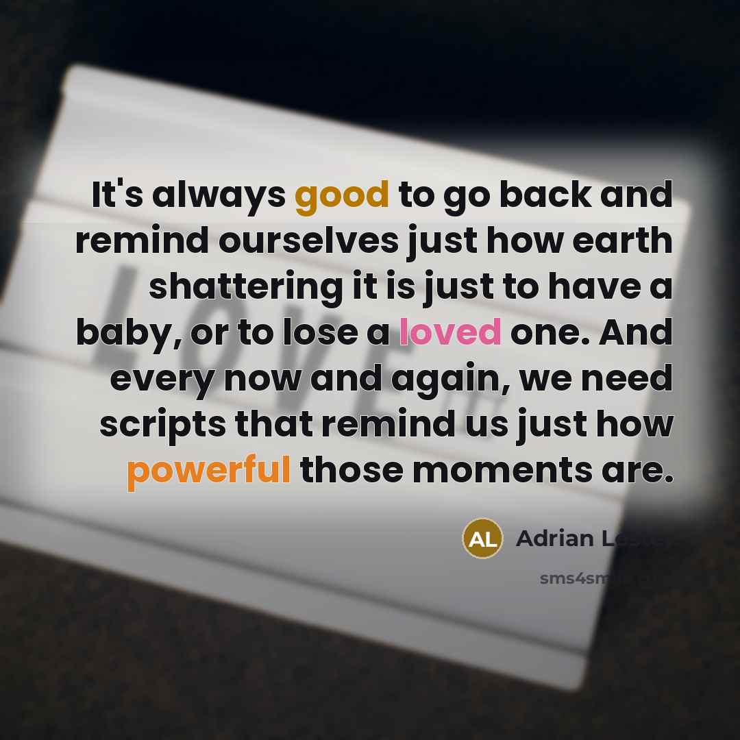 “It's always good to go back and remind ourselves just how earth shattering it is just to have a baby, or to lose a loved one. And every now and again, we need scripts that remind us just how powerful those moments are.” quote by Adrian Lester