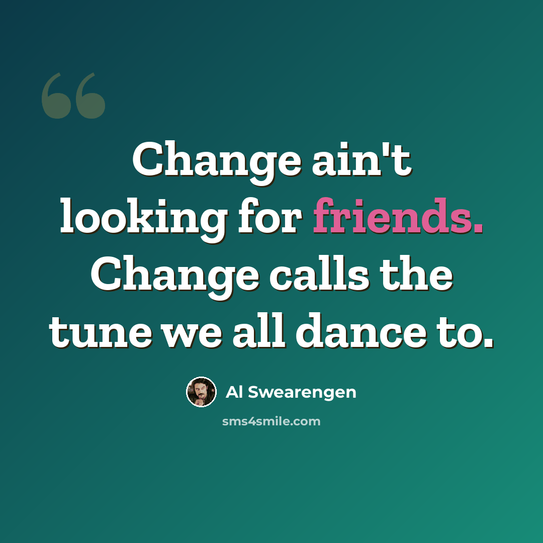 “Change ain't looking for friends. Change calls the tune we all dance to.” quote by Al Swearengen