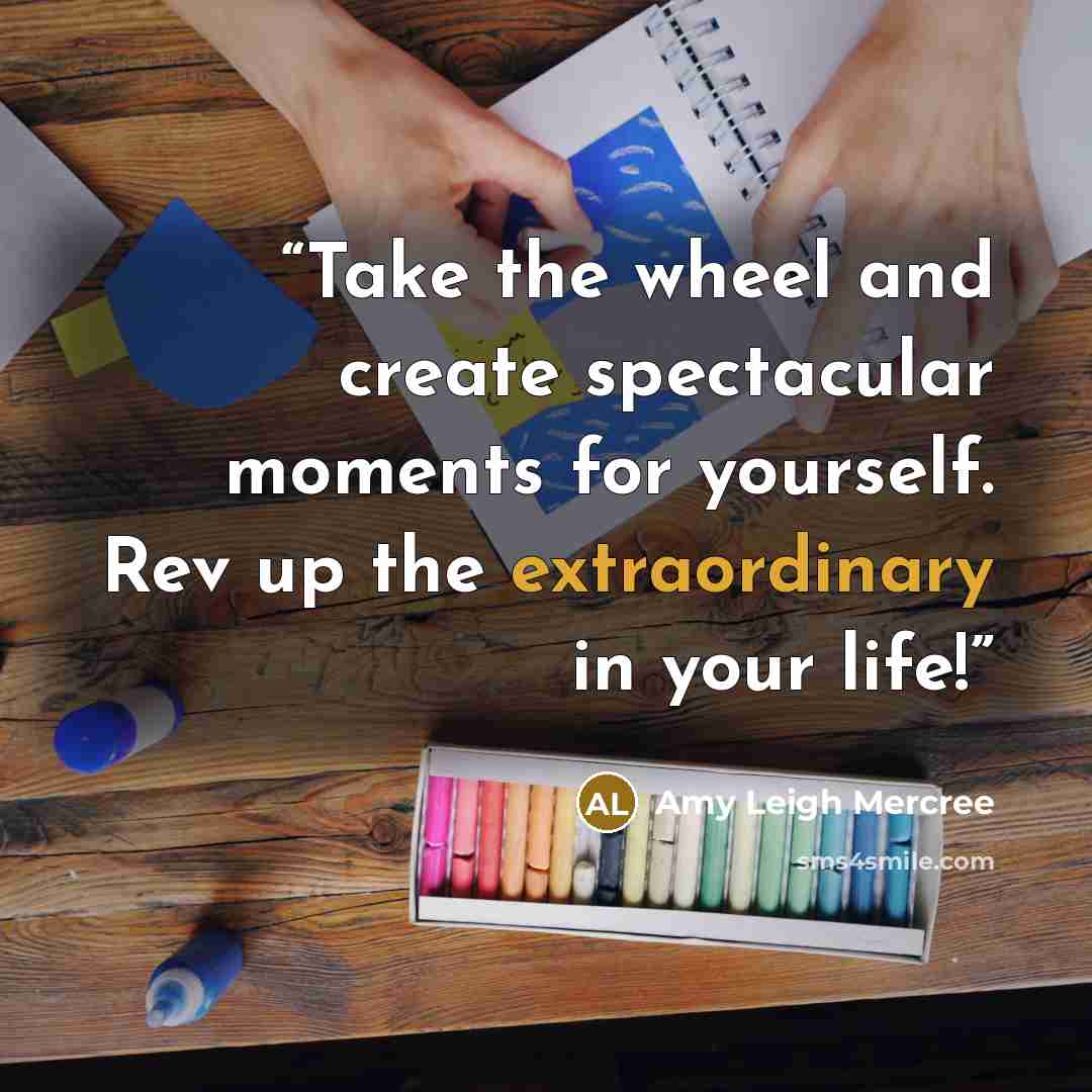 “Take the wheel and create spectacular moments for yourself. Rev up the extraordinary in your life!” quote by Amy Leigh Mercree