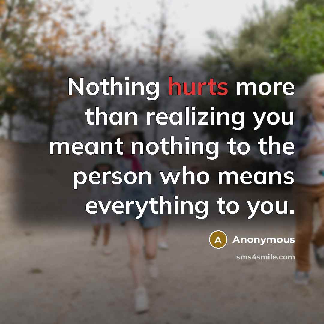 “Nothing hurts more than realizing you meant nothing to the person who means everything to you.” quote by Anonymous