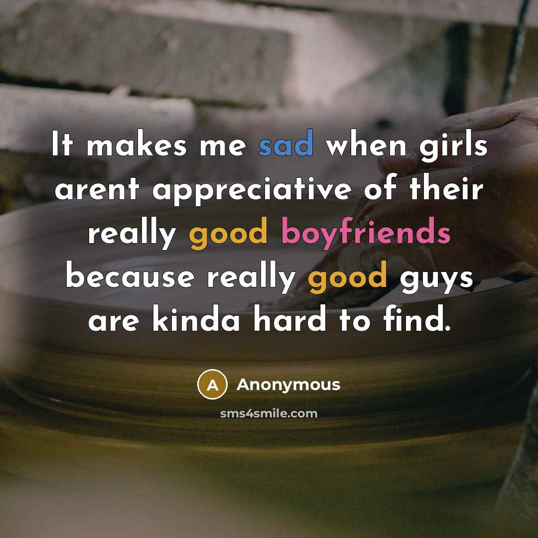 “It makes me sad when girls arent appreciative of their really good boyfriends because really good guys are kinda hard to find.” quote by Anonymous