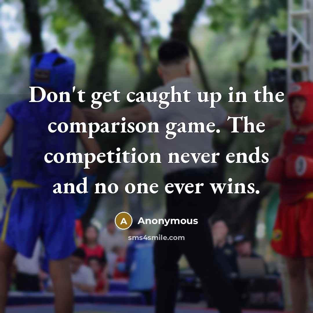 “Don't get caught up in the comparison game. The competition never ends and no one ever wins.” quote by Anonymous