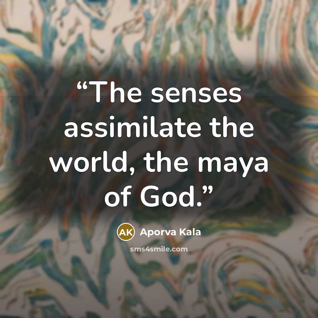 “The senses assimilate the world, the maya of God.” quote by Aporva Kala
