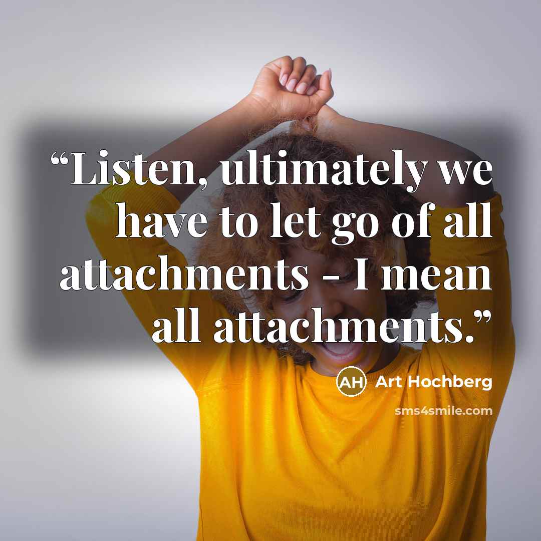“Listen, ultimately we have to let go of all attachments - I mean all attachments.” quote by Art Hochberg