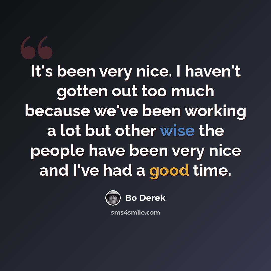 “It's been very nice. I haven't gotten out too much because we've been working a lot but other wise the people have been very nice and I've had a good time.” quote by Bo Derek